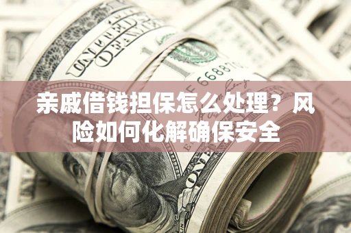 济南亲戚借钱担保怎么处理？风险如何化解确保安全