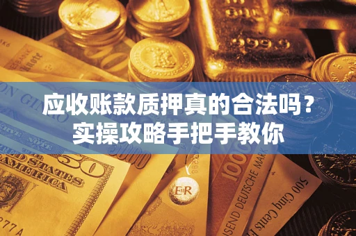 济南应收账款质押真的合法吗？实操攻略手把手教你