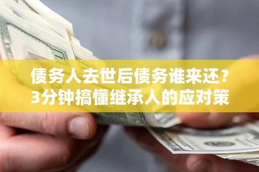 济南债务人去世后债务谁来还？3分钟搞懂继承人的应对策略