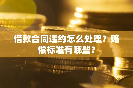 济南借款合同违约怎么处理？赔偿标准有哪些？