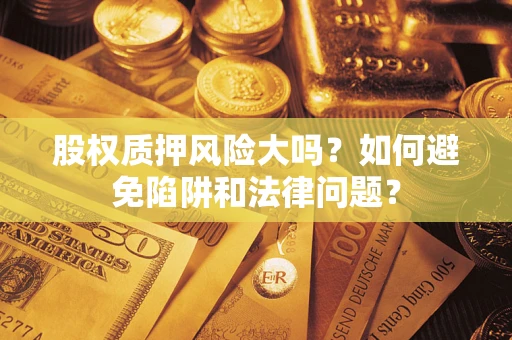 济南股权质押风险大吗？如何避免陷阱和法律问题？