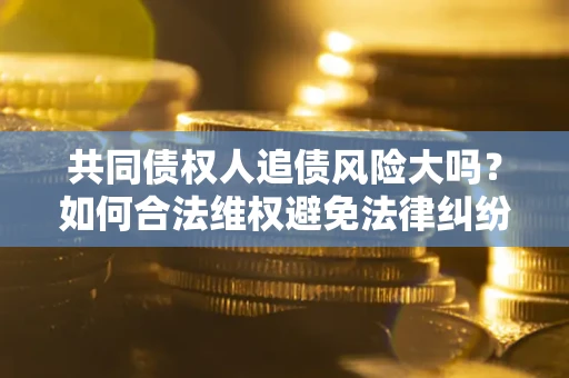 济南共同债权人追债风险大吗?如何合法维权避免法律纠纷? 济南共同债权人追债风险大吗?如何合法维权避免法律纠纷?