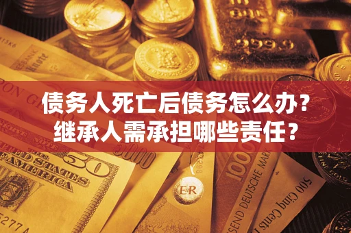 济南债务人死亡后债务怎么办？继承人需承担哪些责任？