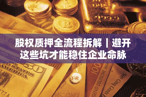 济南股权质押全流程拆解｜避开这些坑才能稳住企业命脉