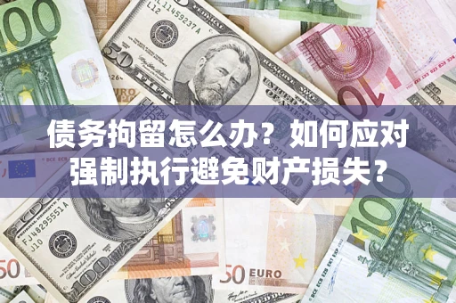 济南债务拘留怎么办？如何应对强制执行避免财产损失？