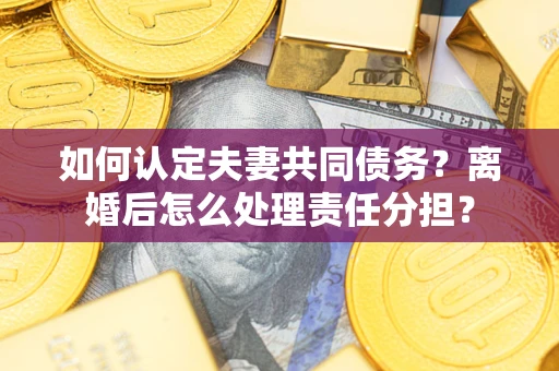 济南如何认定夫妻共同债务？离婚后怎么处理责任分担？