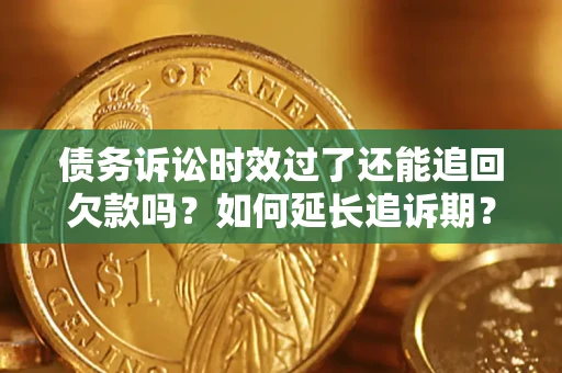 济南债务诉讼时效过了还能追回欠款吗？如何延长追诉期？