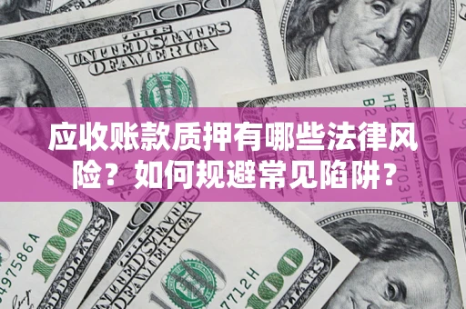 济南应收账款质押有哪些法律风险？如何规避常见陷阱？