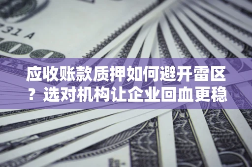 济南应收账款质押如何避开雷区？选对机构让企业回血更稳