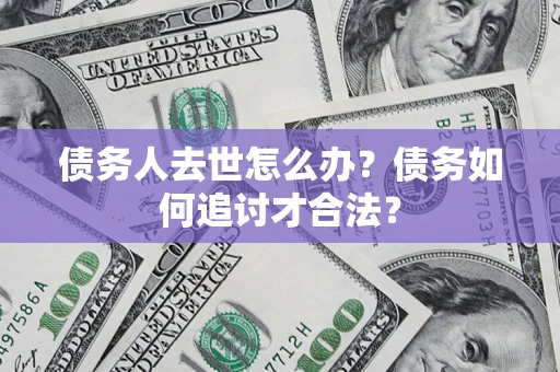 济南债务人去世怎么办？债务如何追讨才合法？