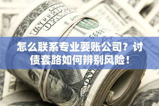 济南怎么联系专业要账公司？讨债套路如何辨别风险！