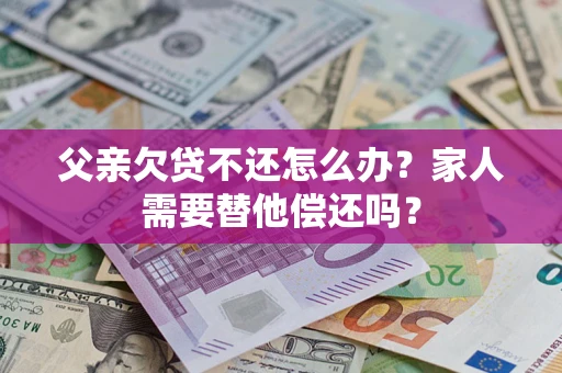 济南父亲欠贷不还怎么办？家人需要替他偿还吗？
