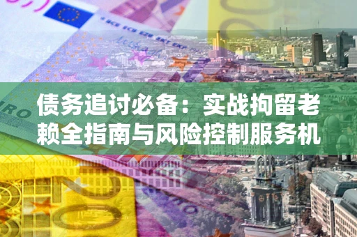 济南债务追讨必备：实战拘留老赖全指南与风险控制服务机构推荐