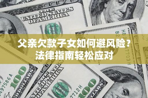 济南父亲欠款子女如何避风险？法律指南轻松应对