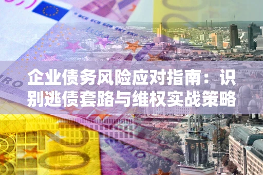 济南企业债务风险应对指南：识别逃债套路与维权实战策略