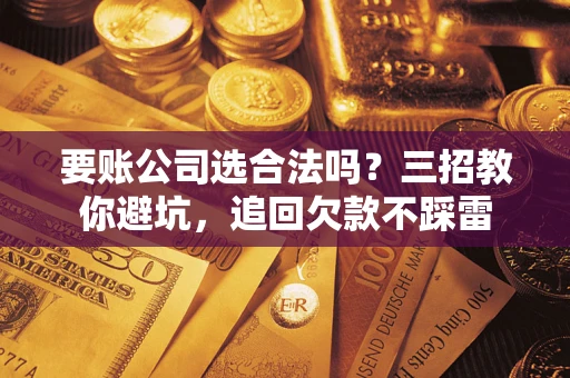 济南要账公司选合法吗？三招教你避坑，追回欠款不踩雷