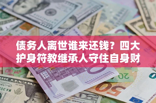 济南债务人离世谁来还钱？四大护身符教继承人守住自身财产
