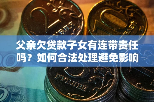 济南父亲欠贷款子女有连带责任吗？如何合法处理避免影响？