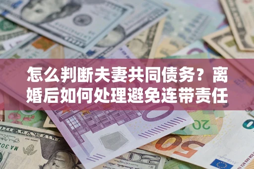 济南怎么判断夫妻共同债务？离婚后如何处理避免连带责任？