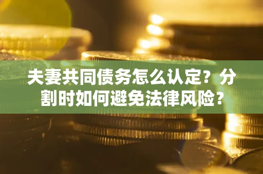 济南夫妻共同债务怎么认定？分割时如何避免法律风险？