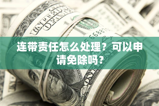 济南连带责任怎么处理？可以申请免除吗？