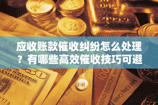 济南应收账款催收纠纷怎么处理？有哪些高效催收技巧可避免坏账？