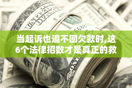 济南当起诉也追不回欠款时,这6个法律招数才是真正的救命稻草