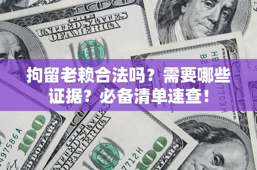 济南拘留老赖合法吗？需要哪些证据？必备清单速查！