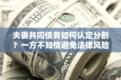 济南夫妻共同债务如何认定分割？一方不知情避免法律风险必看！