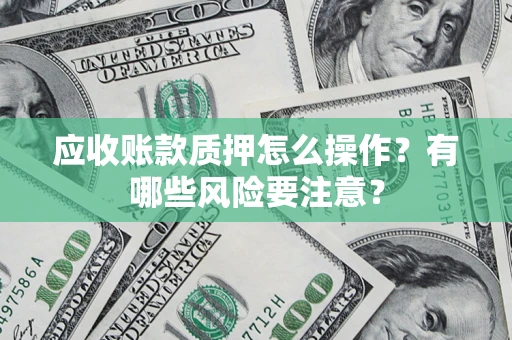 济南应收账款质押怎么操作？有哪些风险要注意？