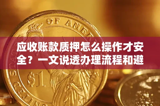 济南应收账款质押怎么操作才安全？一文说透办理流程和避险绝招